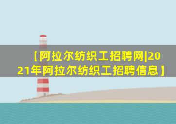 【阿拉尔纺织工招聘网|2021年阿拉尔纺织工招聘信息】